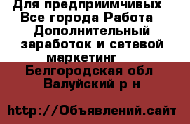Для предприимчивых - Все города Работа » Дополнительный заработок и сетевой маркетинг   . Белгородская обл.,Валуйский р-н